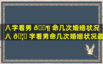 八字看男 🐶 命几次婚姻状况（八 🦈 字看男命几次婚姻状况最准）